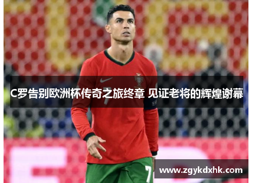 C罗告别欧洲杯传奇之旅终章 见证老将的辉煌谢幕