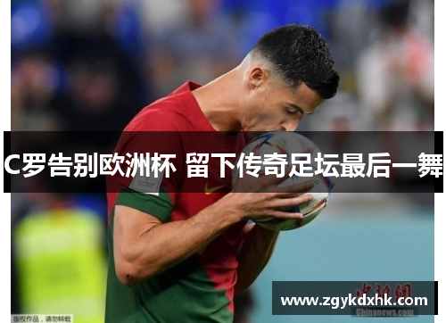 C罗告别欧洲杯 留下传奇足坛最后一舞 C罗告别欧洲杯 留下传奇足坛最后一舞