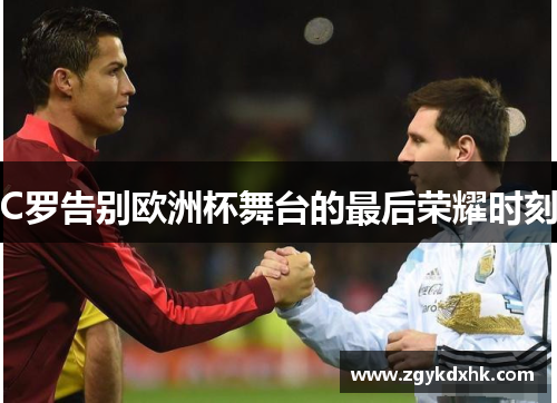 C罗告别欧洲杯舞台的最后荣耀时刻 C罗告别欧洲杯舞台的最后荣耀时刻