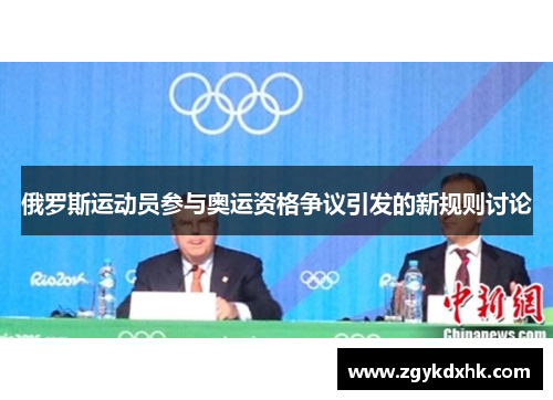 俄罗斯运动员参与奥运资格争议引发的新规则讨论 俄罗斯运动员参与奥运资格争议引发的新规则讨论