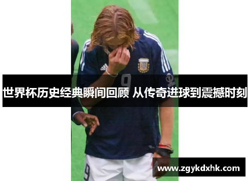 世界杯历史经典瞬间回顾 从传奇进球到震撼时刻 世界杯历史经典瞬间回顾 从传奇进球到震撼时刻