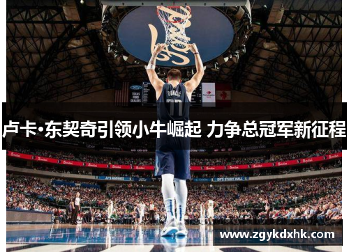 卢卡·东契奇引领小牛崛起 力争总冠军新征程 卢卡·东契奇引领小牛崛起 力争总冠军新征程