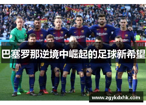 巴塞罗那逆境中崛起的足球新希望 巴塞罗那逆境中崛起的足球新希望