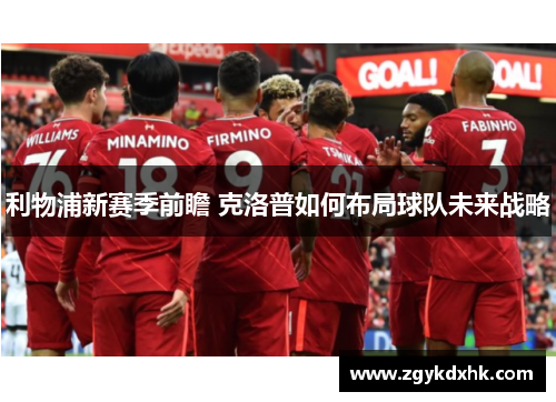 利物浦新赛季前瞻 克洛普如何布局球队未来战略 利物浦新赛季前瞻 克洛普如何布局球队未来战略