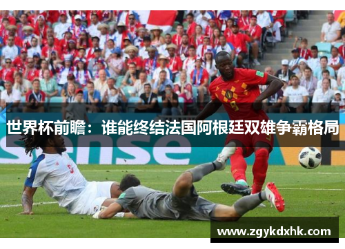 世界杯前瞻：谁能终结法国阿根廷双雄争霸格局