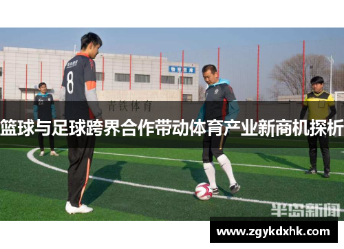 篮球与足球跨界合作带动体育产业新商机探析 篮球与足球跨界合作带动体育产业新商机探析