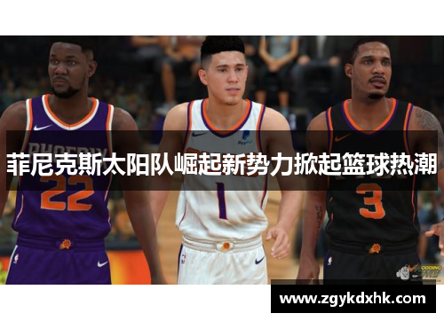 菲尼克斯太阳队崛起新势力掀起篮球热潮 菲尼克斯太阳队崛起新势力掀起篮球热潮