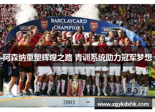 阿森纳重塑辉煌之路 青训系统助力冠军梦想 阿森纳重塑辉煌之路 青训系统助力冠军梦想