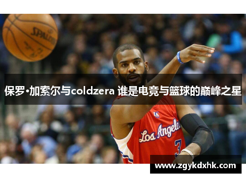 保罗·加索尔与coldzera 谁是电竞与篮球的巅峰之星