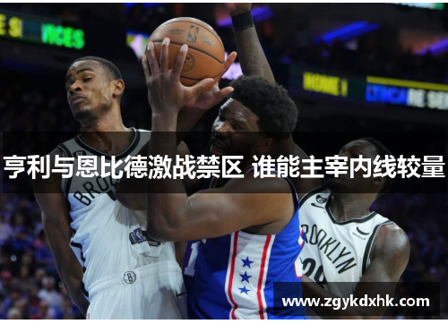 亨利与恩比德激战禁区 谁能主宰内线较量